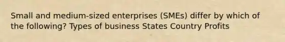 Small and medium-sized enterprises (SMEs) differ by which of the following? Types of business States Country Profits