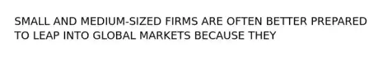 SMALL AND MEDIUM-SIZED FIRMS ARE OFTEN BETTER PREPARED TO LEAP INTO GLOBAL MARKETS BECAUSE THEY