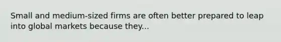 Small and medium-sized firms are often better prepared to leap into global markets because they...