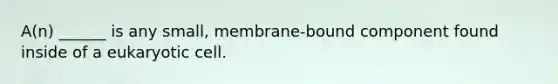 A(n) ______ is any small, membrane-bound component found inside of a eukaryotic cell.