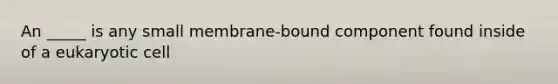 An _____ is any small membrane-bound component found inside of a eukaryotic cell