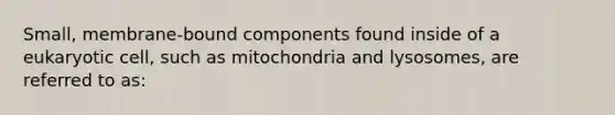 Small, membrane-bound components found inside of a eukaryotic cell, such as mitochondria and lysosomes, are referred to as: