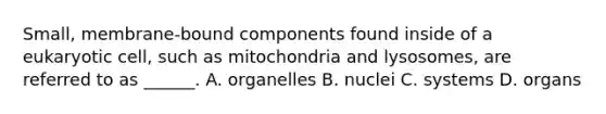 Small, membrane-bound components found inside of a eukaryotic cell, such as mitochondria and lysosomes, are referred to as ______. A. organelles B. nuclei C. systems D. organs