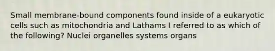 Small membrane-bound components found inside of a eukaryotic cells such as mitochondria and Lathams I referred to as which of the following? Nuclei organelles systems organs