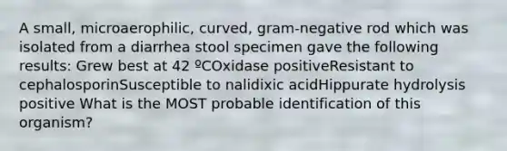 A small, microaerophilic, curved, gram-negative rod which was isolated from a diarrhea stool specimen gave the following results: Grew best at 42 ºCOxidase positiveResistant to cephalosporinSusceptible to nalidixic acidHippurate hydrolysis positive What is the MOST probable identification of this organism?