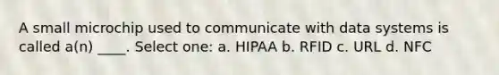 A small microchip used to communicate with data systems is called a(n) ____.​ Select one: a. ​HIPAA b. ​RFID c. ​URL d. ​NFC