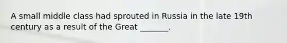 A small middle class had sprouted in Russia in the late 19th century as a result of the Great _______.