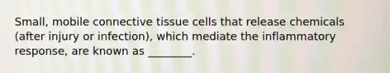 Small, mobile <a href='https://www.questionai.com/knowledge/kYDr0DHyc8-connective-tissue' class='anchor-knowledge'>connective tissue</a> cells that release chemicals (after injury or infection), which mediate the inflammatory response, are known as ________.