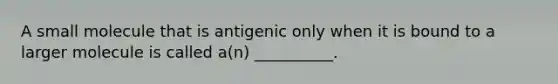 A small molecule that is antigenic only when it is bound to a larger molecule is called a(n) __________.