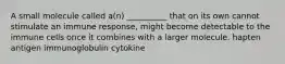 A small molecule called a(n) __________ that on its own cannot stimulate an immune response, might become detectable to the immune cells once it combines with a larger molecule. hapten antigen immunoglobulin cytokine