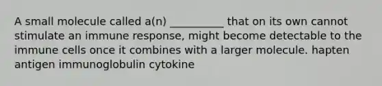 A small molecule called a(n) __________ that on its own cannot stimulate an immune response, might become detectable to the immune cells once it combines with a larger molecule. hapten antigen immunoglobulin cytokine