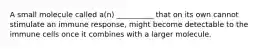 A small molecule called a(n) __________ that on its own cannot stimulate an immune response, might become detectable to the immune cells once it combines with a larger molecule.