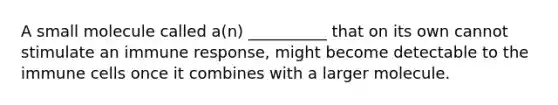 A small molecule called a(n) __________ that on its own cannot stimulate an immune response, might become detectable to the immune cells once it combines with a larger molecule.