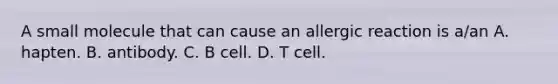 A small molecule that can cause an allergic reaction is a/an A. hapten. B. antibody. C. B cell. D. T cell.