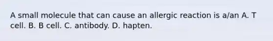 A small molecule that can cause an allergic reaction is a/an A. T cell. B. B cell. C. antibody. D. hapten.