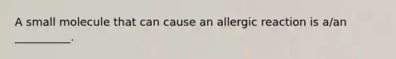 A small molecule that can cause an allergic reaction is a/an __________.