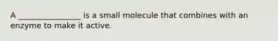 A ________________ is a small molecule that combines with an enzyme to make it active.