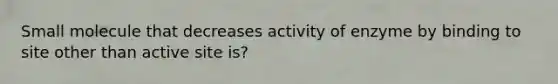 Small molecule that decreases activity of enzyme by binding to site other than active site is?