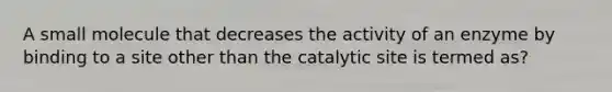 A small molecule that decreases the activity of an enzyme by binding to a site other than the catalytic site is termed as?