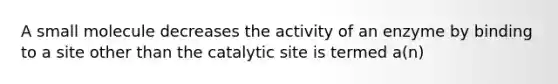 A small molecule decreases the activity of an enzyme by binding to a site other than the catalytic site is termed a(n)