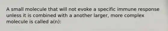 A small molecule that will not evoke a specific immune response unless it is combined with a another larger, more complex molecule is called a(n):