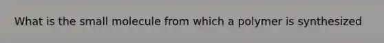 What is the small molecule from which a polymer is synthesized