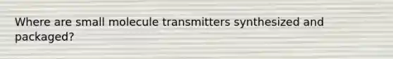 Where are small molecule transmitters synthesized and packaged?