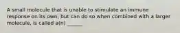 A small molecule that is unable to stimulate an immune response on its own, but can do so when combined with a larger molecule, is called a(n) ______