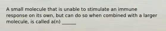 A small molecule that is unable to stimulate an immune response on its own, but can do so when combined with a larger molecule, is called a(n) ______