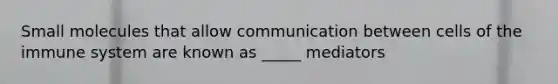 Small molecules that allow communication between cells of the immune system are known as _____ mediators