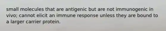 small molecules that are antigenic but are not immunogenic in vivo; cannot elicit an immune response unless they are bound to a larger carrier protein.