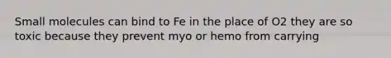 Small molecules can bind to Fe in the place of O2 they are so toxic because they prevent myo or hemo from carrying