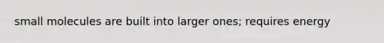 small molecules are built into larger ones; requires energy