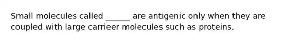 Small molecules called ______ are antigenic only when they are coupled with large carrieer molecules such as proteins.