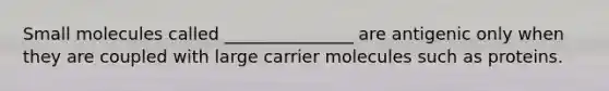 Small molecules called _______________ are antigenic only when they are coupled with large carrier molecules such as proteins.