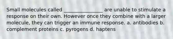 Small molecules called ________________ are unable to stimulate a response on their own. However once they combine with a larger molecule, they can trigger an immune response. a. antibodies b. complement proteins c. pyrogens d. haptens