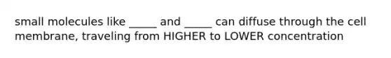 small molecules like _____ and _____ can diffuse through the cell membrane, traveling from HIGHER to LOWER concentration