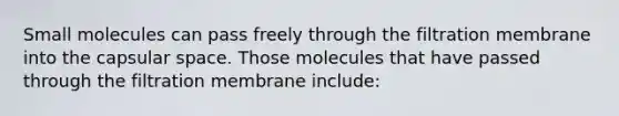 Small molecules can pass freely through the filtration membrane into the capsular space. Those molecules that have passed through the filtration membrane include: