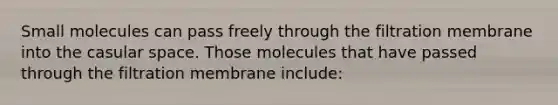 Small molecules can pass freely through the filtration membrane into the casular space. Those molecules that have passed through the filtration membrane include: