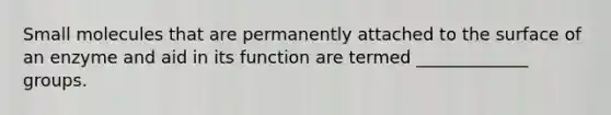 Small molecules that are permanently attached to the surface of an enzyme and aid in its function are termed _____________ groups.