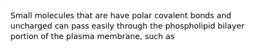 Small molecules that are have polar covalent bonds and uncharged can pass easily through the phospholipid bilayer portion of the plasma membrane, such as