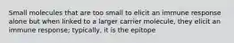 Small molecules that are too small to elicit an immune response alone but when linked to a larger carrier molecule, they elicit an immune response; typically, it is the epitope