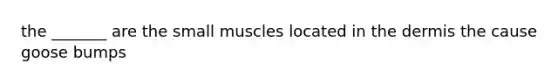 the _______ are the small muscles located in the dermis the cause goose bumps