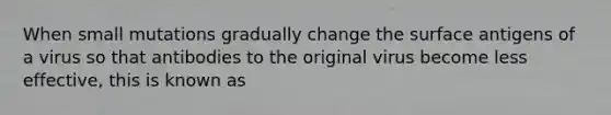 When small mutations gradually change the surface antigens of a virus so that antibodies to the original virus become less effective, this is known as