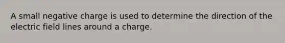 A small negative charge is used to determine the direction of the electric field lines around a charge.