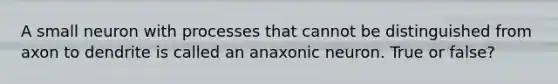 A small neuron with processes that cannot be distinguished from axon to dendrite is called an anaxonic neuron. True or false?