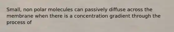 Small, non polar molecules can passively diffuse across the membrane when there is a concentration gradient through the process of