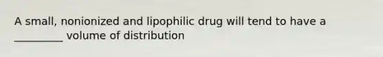 A small, nonionized and lipophilic drug will tend to have a _________ volume of distribution