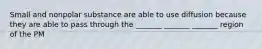 Small and nonpolar substance are able to use diffusion because they are able to pass through the _______ _______ _______ region of the PM