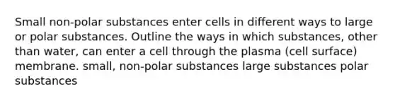 Small non-polar substances enter cells in different ways to large or polar substances. Outline the ways in which substances, other than water, can enter a cell through the plasma (cell surface) membrane. small, non-polar substances large substances polar substances